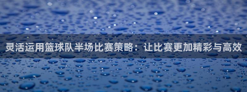 灵活运用篮球队半场比赛策略：让比赛更加精彩与高效