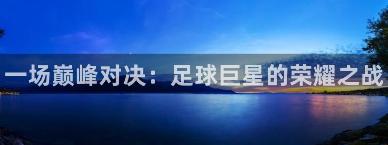 一场巅峰对决：足球巨星的荣耀之战