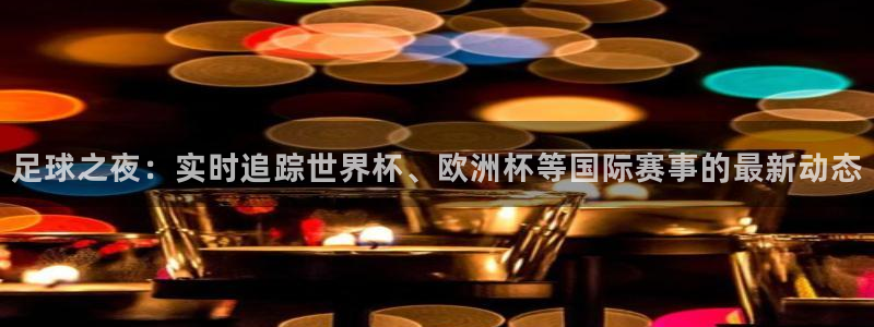  足球之夜：实时追踪世界杯、欧洲杯等国际赛事的最新动态