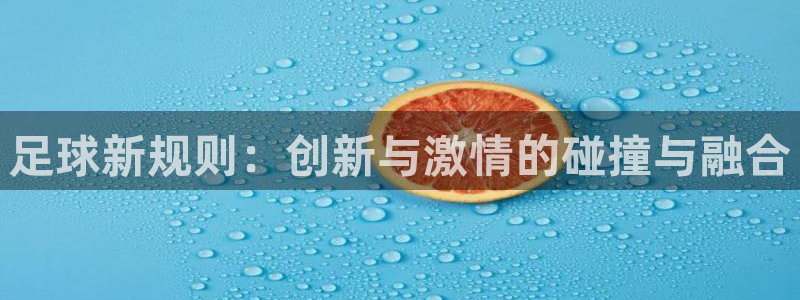 星空 体育：足球新规则：创新与激情的碰撞与融合