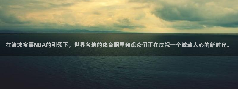  星空体育首页：在篮球赛事NBA的引领下，世界各地的体育明星和