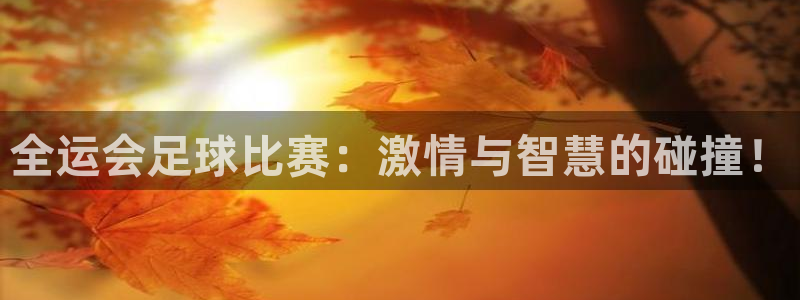 星空综合体育中国：全运会足球比赛：激情与智慧的碰撞！